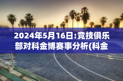 2024年5月16日:竞技俱乐部对科金博赛事分析(科金博对奥达斯的比分预测)