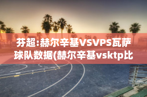 芬超:赫尔辛基VSVPS瓦萨球队数据(赫尔辛基vsktp比分)