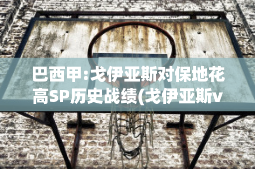 巴西甲:戈伊亚斯对保地花高SP历史战绩(戈伊亚斯vs巴拉纳竞技)