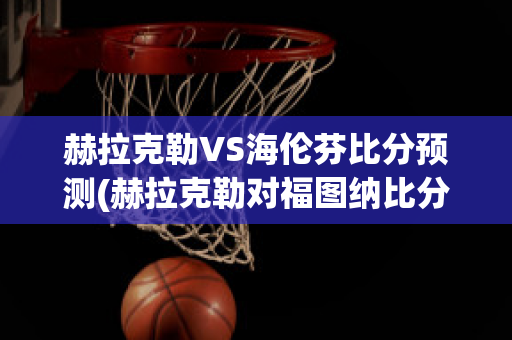 赫拉克勒VS海伦芬比分预测(赫拉克勒对福图纳比分)