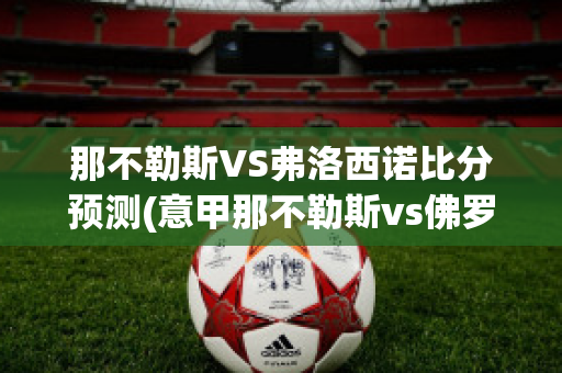 那不勒斯VS弗洛西诺比分预测(意甲那不勒斯vs佛罗伦萨)