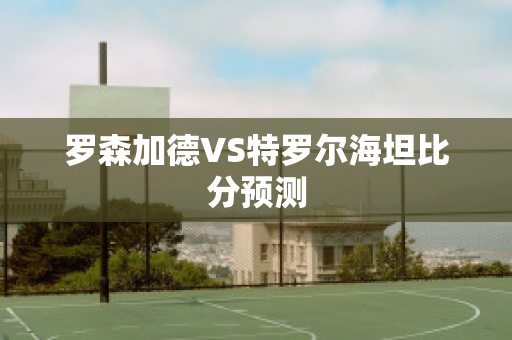 罗森加德VS特罗尔海坦比分预测