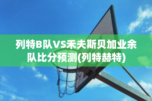 列特B队VS禾夫斯贝加业余队比分预测(列特赫特)