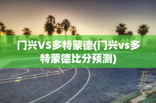 门兴VS多特蒙德(门兴vs多特蒙德比分预测)