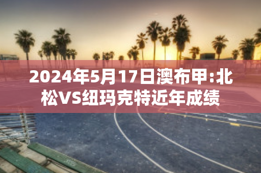 2024年5月17日澳布甲:北松VS纽玛克特近年成绩