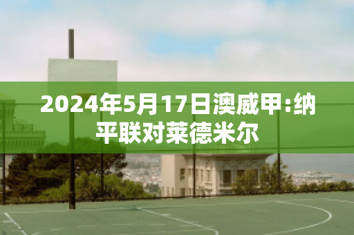 2024年5月17日澳威甲:纳平联对莱德米尔