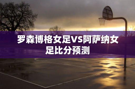 罗森博格女足VS阿萨纳女足比分预测