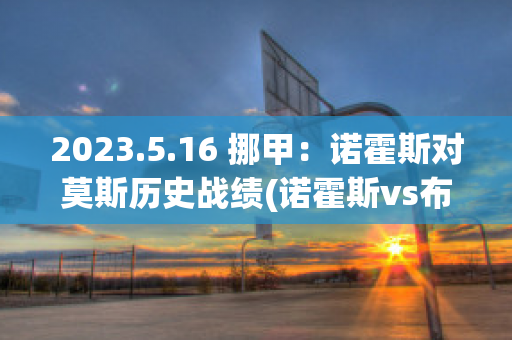 2023.5.16 挪甲：诺霍斯对莫斯历史战绩(诺霍斯vs布莱尼比分预测)