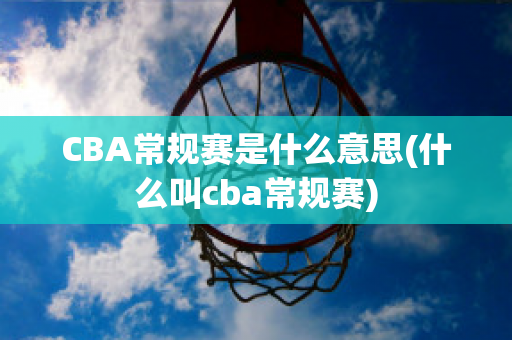 CBA常规赛是什么意思(什么叫cba常规赛)