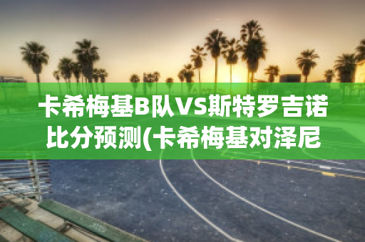 卡希梅基B队VS斯特罗吉诺比分预测(卡希梅基对泽尼特比分预测)