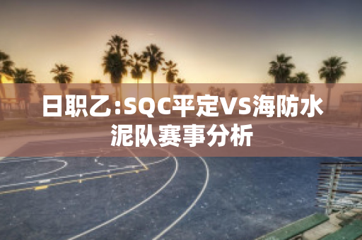 日职乙:SQC平定VS海防水泥队赛事分析