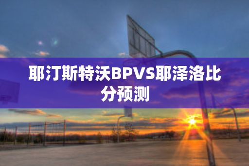 耶汀斯特沃BPVS耶泽洛比分预测