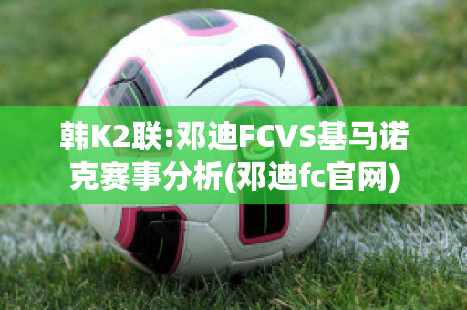 韩K2联:邓迪FCVS基马诺克赛事分析(邓迪fc官网)