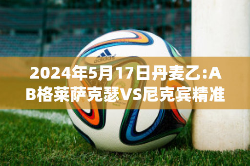 2024年5月17日丹麦乙:AB格莱萨克瑟VS尼克宾精准比分预测推荐(格雷格·萨克因)