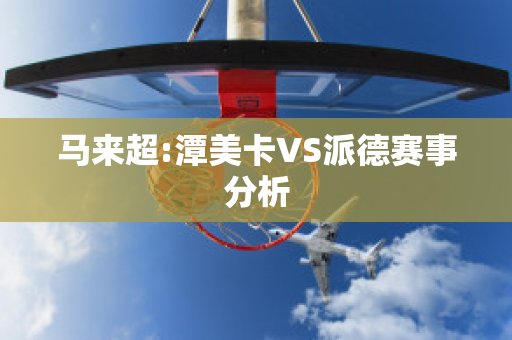 马来超:潭美卡VS派德赛事分析