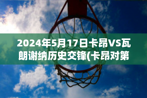 2024年5月17日卡昂VS瓦朗谢纳历史交锋(卡昂对第)