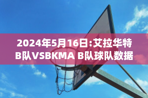 2024年5月16日:艾拉华特B队VSBKMA B队球队数据(艾拉华特vs诺拉万克直播)