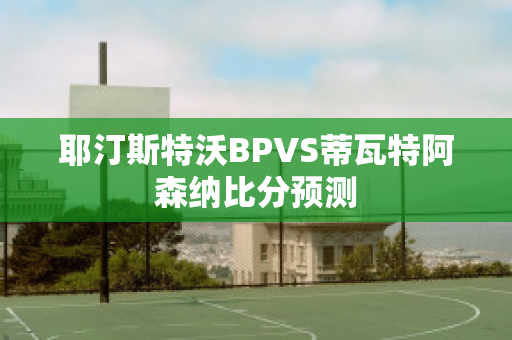 耶汀斯特沃BPVS蒂瓦特阿森纳比分预测