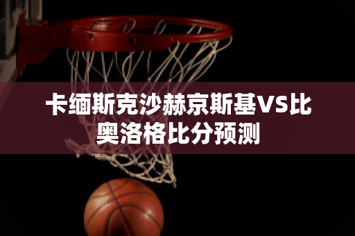 卡缅斯克沙赫京斯基VS比奥洛格比分预测