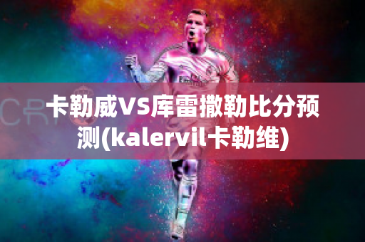 卡勒威VS库雷撒勒比分预测(kalervil卡勒维)