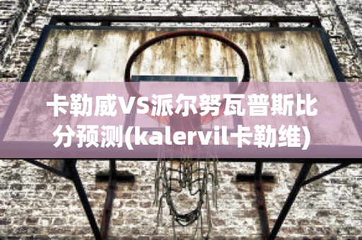 卡勒威VS派尔努瓦普斯比分预测(kalervil卡勒维)