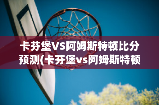 卡芬堡VS阿姆斯特顿比分预测(卡芬堡vs阿姆斯特顿比分预测最新)