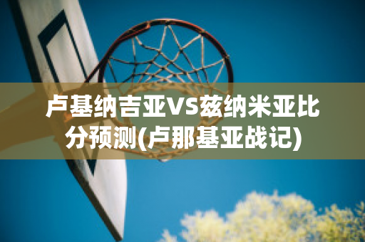 卢基纳吉亚VS兹纳米亚比分预测(卢那基亚战记)