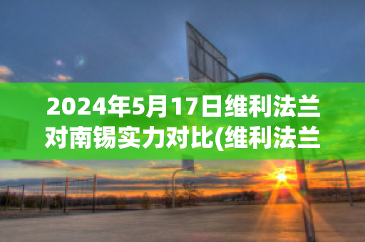 2024年5月17日维利法兰对南锡实力对比(维利法兰足球俱乐部)