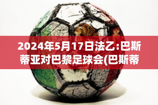 2024年5月17日法乙:巴斯蒂亚对巴黎足球会(巴斯蒂亚足球俱乐部)