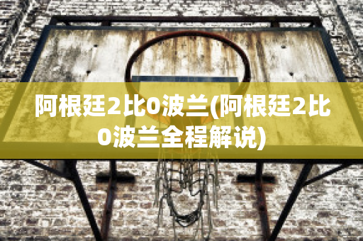 阿根廷2比0波兰(阿根廷2比0波兰全程解说)