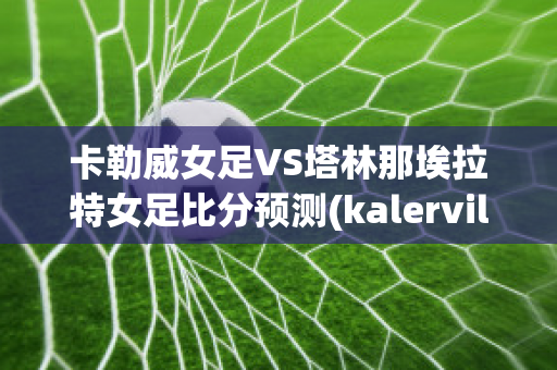 卡勒威女足VS塔林那埃拉特女足比分预测(kalervil卡勒维)