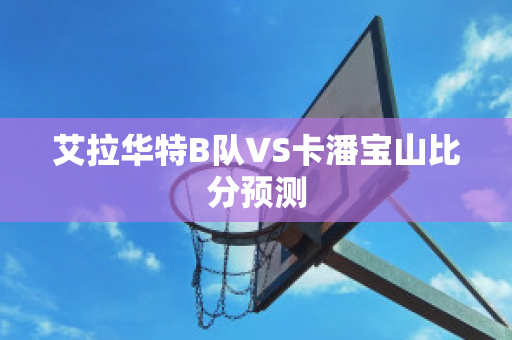 艾拉华特B队VS卡潘宝山比分预测