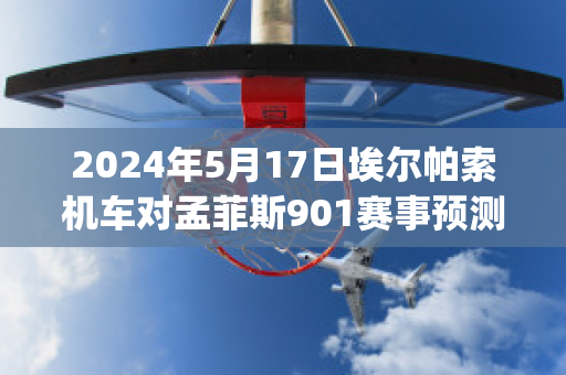 2024年5月17日埃尔帕索机车对孟菲斯901赛事预测(美国埃尔帕索)