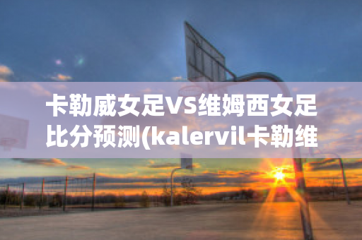 卡勒威女足VS维姆西女足比分预测(kalervil卡勒维)