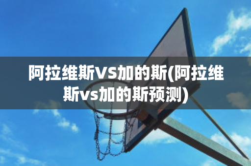 阿拉维斯VS加的斯(阿拉维斯vs加的斯预测)