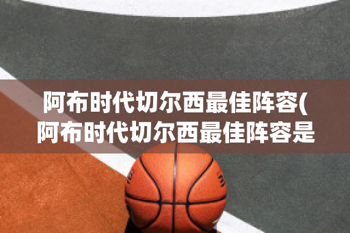 阿布时代切尔西最佳阵容(阿布时代切尔西最佳阵容是什么)