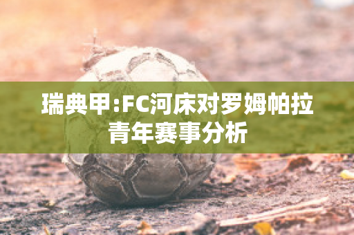 瑞典甲:FC河床对罗姆帕拉青年赛事分析