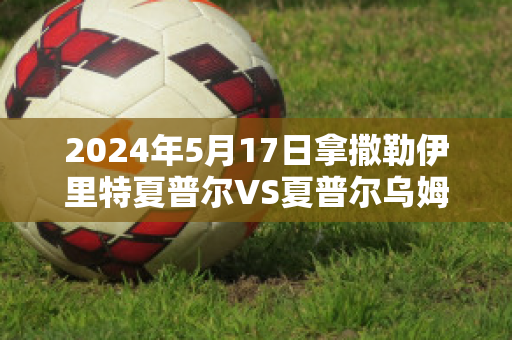 2024年5月17日拿撒勒伊里特夏普尔VS夏普尔乌姆法咸姆比分预测