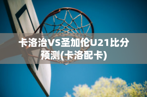 卡洛治VS圣加伦U21比分预测(卡洛配卡)