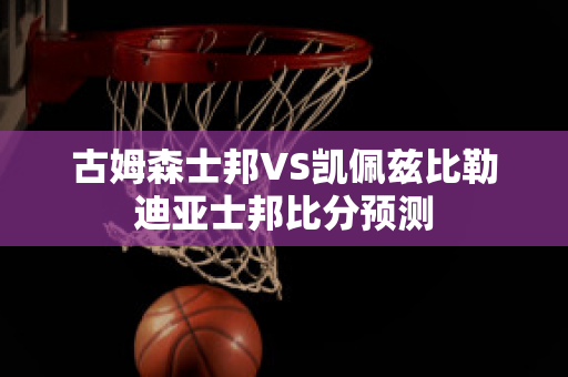 古姆森士邦VS凯佩兹比勒迪亚士邦比分预测