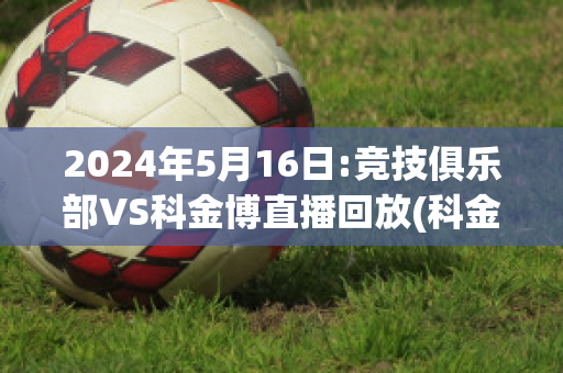 2024年5月16日:竞技俱乐部VS科金博直播回放(科金博联合足球俱乐部)