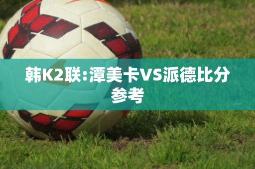 韩K2联:潭美卡VS派德比分参考