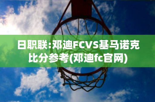 日职联:邓迪FCVS基马诺克比分参考(邓迪fc官网)