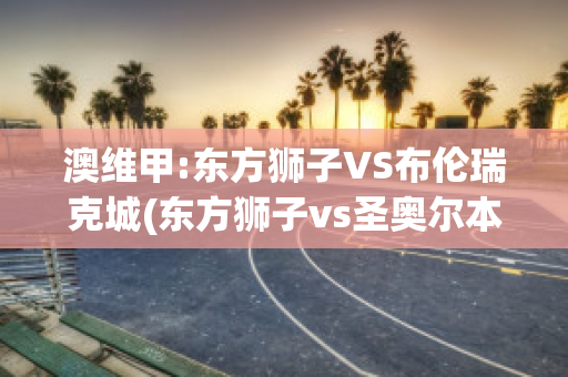 澳维甲:东方狮子VS布伦瑞克城(东方狮子vs圣奥尔本斯)