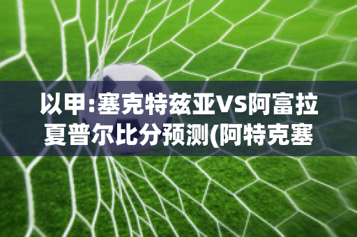 以甲:塞克特兹亚VS阿富拉夏普尔比分预测(阿特克塞克斯)