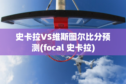 史卡拉VS维斯图尔比分预测(focal 史卡拉)