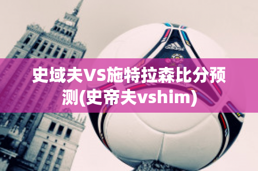 史域夫VS施特拉森比分预测(史帝夫vshim)