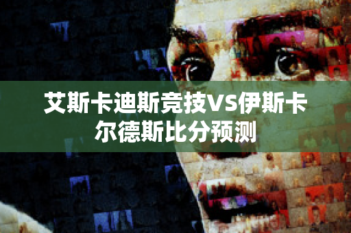 艾斯卡迪斯竞技VS伊斯卡尔德斯比分预测