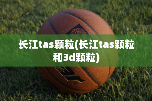 长江tas颗粒(长江tas颗粒和3d颗粒)