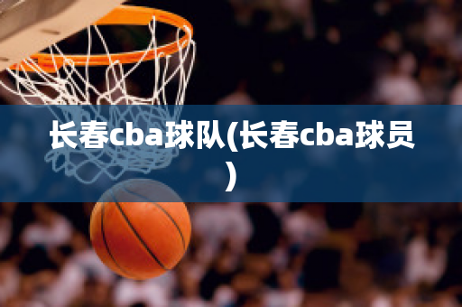 长春cba球队(长春cba球员)